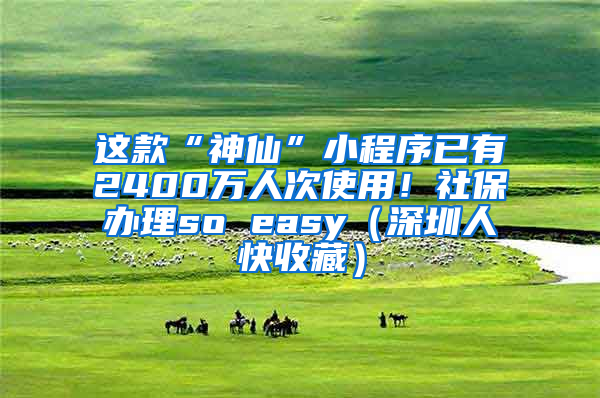 这款“神仙”小程序已有2400万人次使用！社保办理so easy（深圳人快收藏）