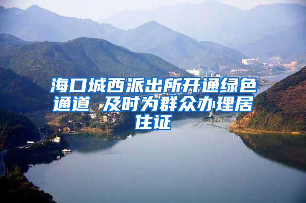 海口城西派出所开通绿色通道 及时为群众办理居住证