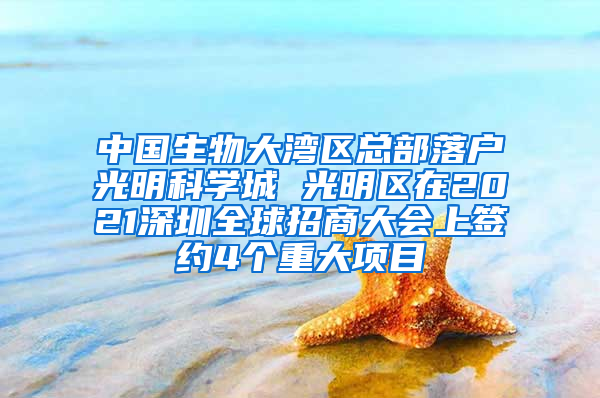 中国生物大湾区总部落户光明科学城 光明区在2021深圳全球招商大会上签约4个重大项目