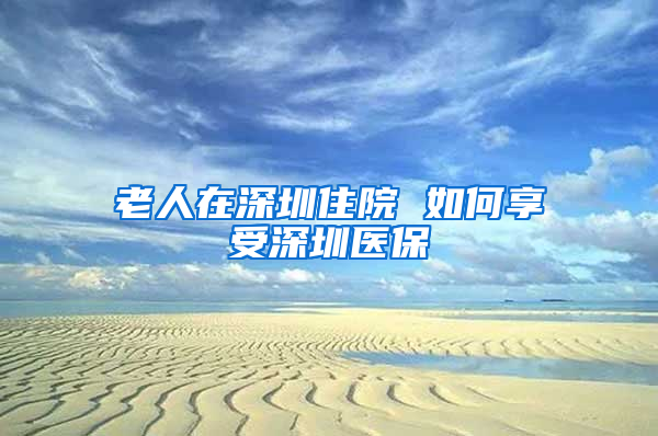 老人在深圳住院 如何享受深圳医保
