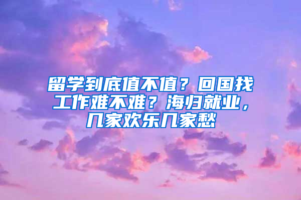 留学到底值不值？回国找工作难不难？海归就业，几家欢乐几家愁