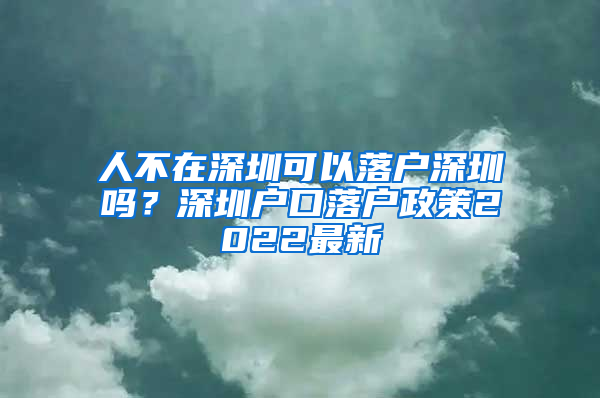 人不在深圳可以落户深圳吗？深圳户口落户政策2022最新
