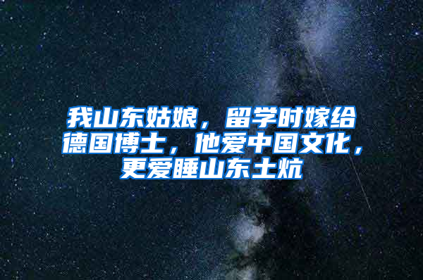 我山东姑娘，留学时嫁给德国博士，他爱中国文化，更爱睡山东土炕