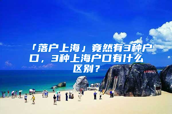 「落户上海」竟然有3种户口，3种上海户口有什么区别？