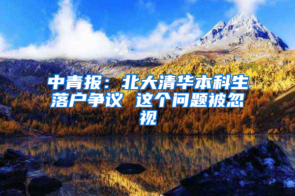 中青报：北大清华本科生落户争议 这个问题被忽视