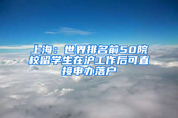 上海：世界排名前50院校留学生在沪工作后可直接申办落户