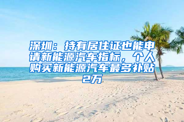 深圳：持有居住证也能申请新能源汽车指标，个人购买新能源汽车最多补贴2万