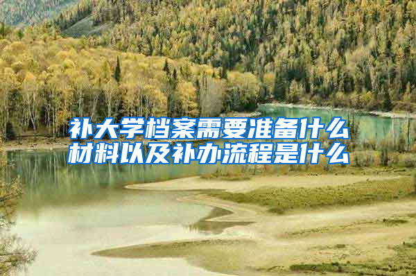 补大学档案需要准备什么材料以及补办流程是什么