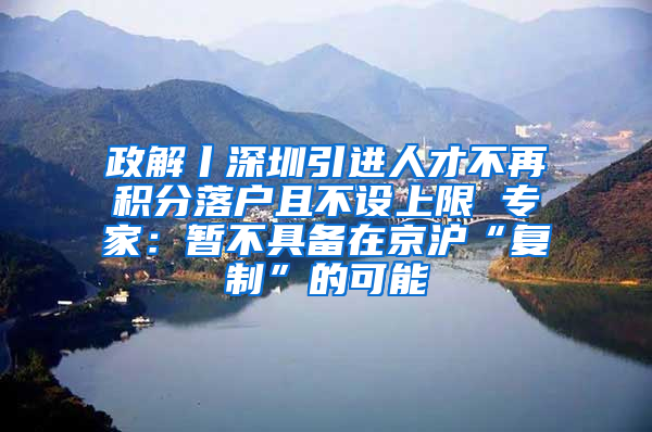 政解丨深圳引进人才不再积分落户且不设上限 专家：暂不具备在京沪“复制”的可能