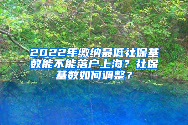 2022年缴纳最低社保基数能不能落户上海？社保基数如何调整？