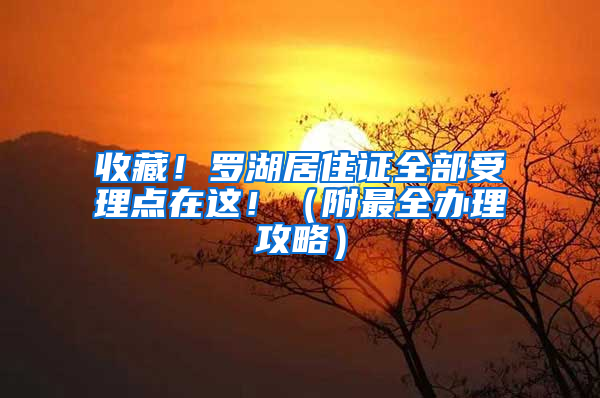 收藏！罗湖居住证全部受理点在这！（附最全办理攻略）
