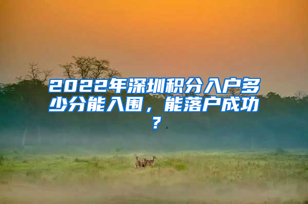 2022年深圳积分入户多少分能入围，能落户成功？