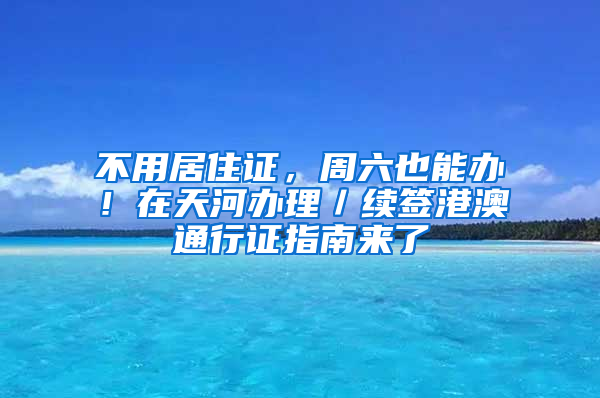 不用居住证，周六也能办！在天河办理／续签港澳通行证指南来了