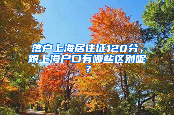落户上海居住证120分，跟上海户口有哪些区别呢？