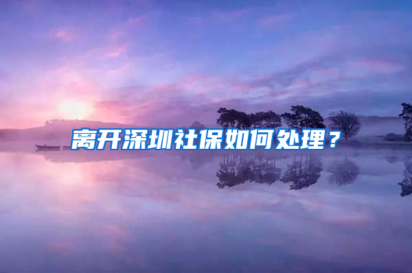 离开深圳社保如何处理？