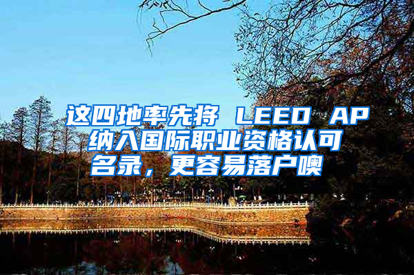 这四地率先将 LEED AP 纳入国际职业资格认可名录，更容易落户噢
