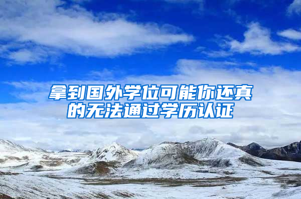 拿到国外学位可能你还真的无法通过学历认证