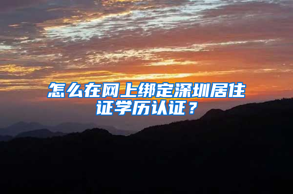 怎么在网上绑定深圳居住证学历认证？