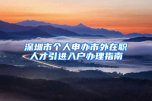 深圳市个人申办市外在职人才引进入户办理指南