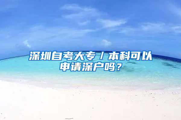 深圳自考大专／本科可以申请深户吗？