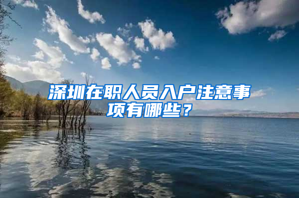 深圳在职人员入户注意事项有哪些？