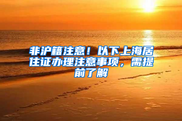非沪籍注意！以下上海居住证办理注意事项，需提前了解