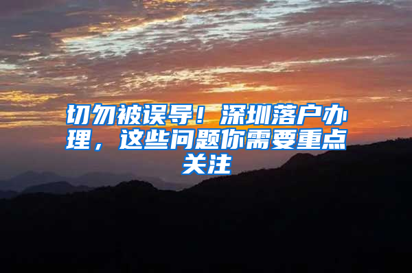 切勿被误导！深圳落户办理，这些问题你需要重点关注