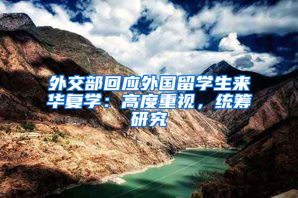 外交部回应外国留学生来华复学：高度重视，统筹研究
