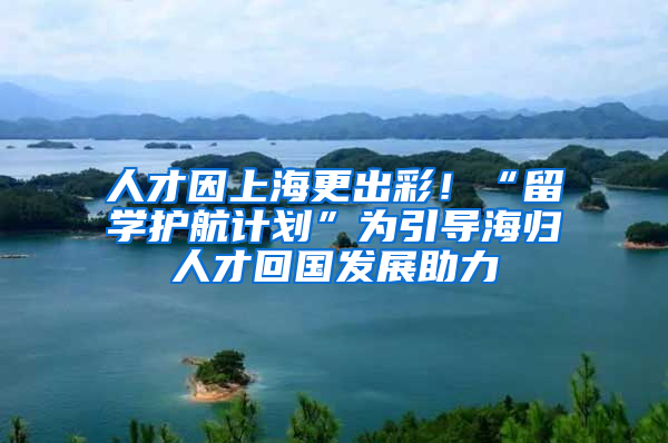人才因上海更出彩！“留学护航计划”为引导海归人才回国发展助力