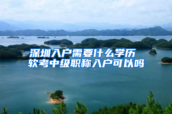 深圳入户需要什么学历 软考中级职称入户可以吗