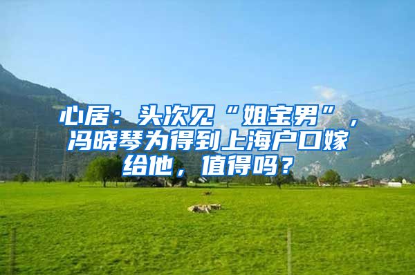 心居：头次见“姐宝男”，冯晓琴为得到上海户口嫁给他，值得吗？