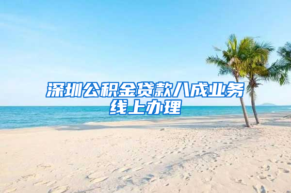 深圳公积金贷款八成业务线上办理