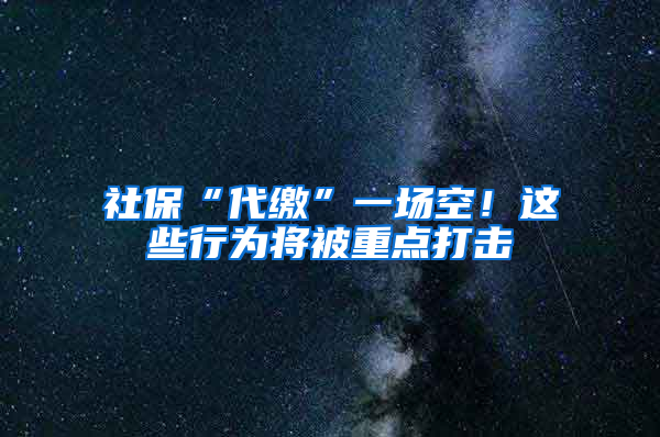 社保“代缴”一场空！这些行为将被重点打击