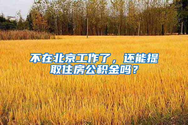 不在北京工作了，还能提取住房公积金吗？