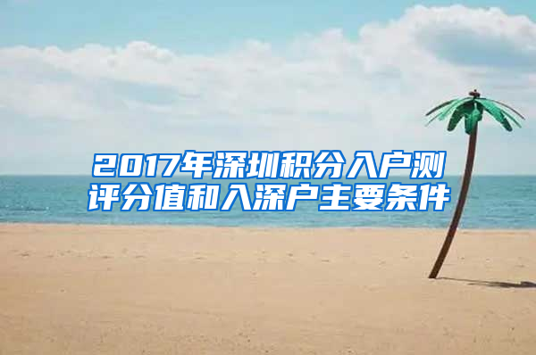 2017年深圳积分入户测评分值和入深户主要条件