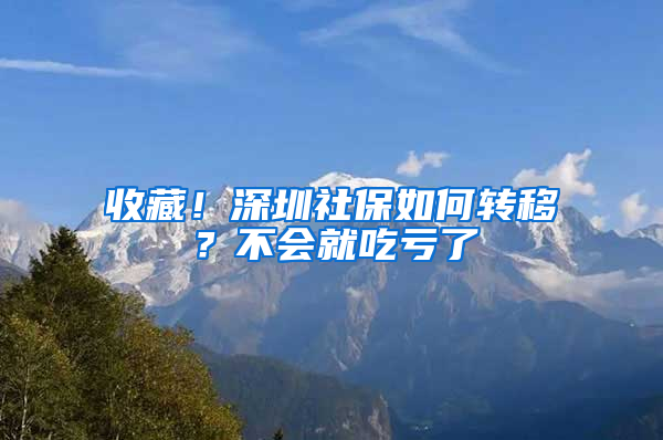 收藏！深圳社保如何转移？不会就吃亏了