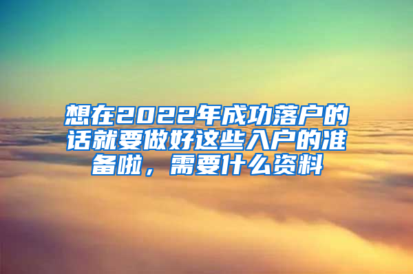 想在2022年成功落户的话就要做好这些入户的准备啦，需要什么资料
