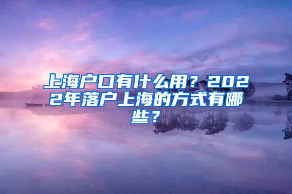 上海户口有什么用？2022年落户上海的方式有哪些？