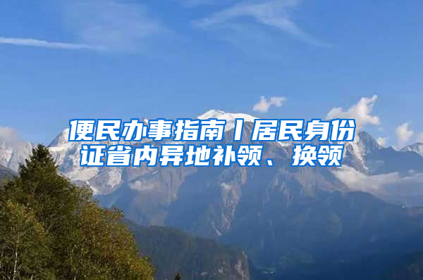 便民办事指南丨居民身份证省内异地补领、换领