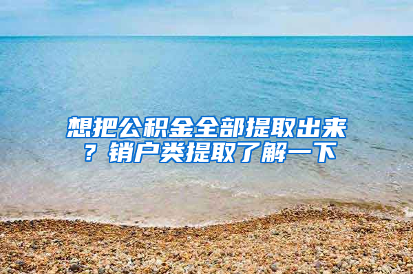 想把公积金全部提取出来？销户类提取了解一下