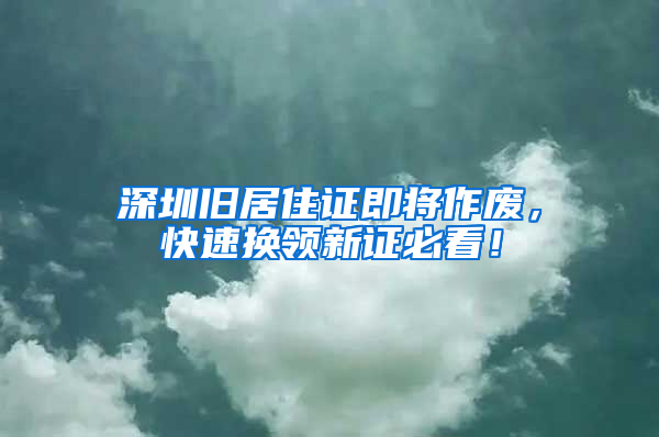深圳旧居住证即将作废，快速换领新证必看！