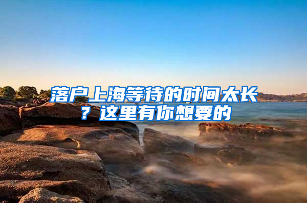 落户上海等待的时间太长？这里有你想要的