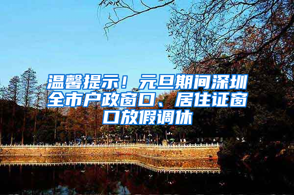 温馨提示！元旦期间深圳全市户政窗口、居住证窗口放假调休