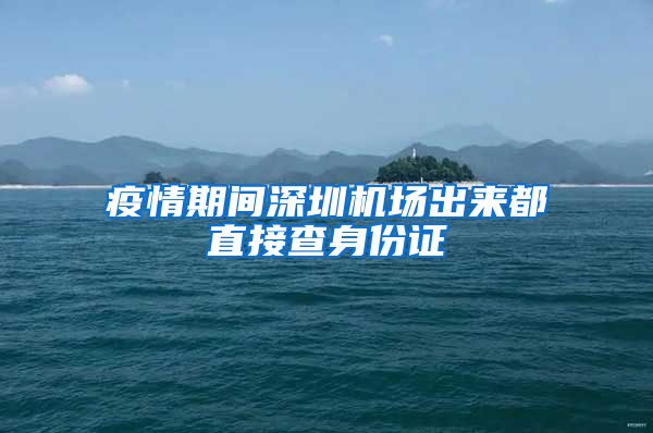 疫情期间深圳机场出来都直接查身份证
