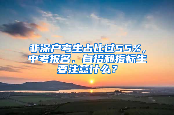 非深户考生占比过55%，中考报名、自招和指标生要注意什么？
