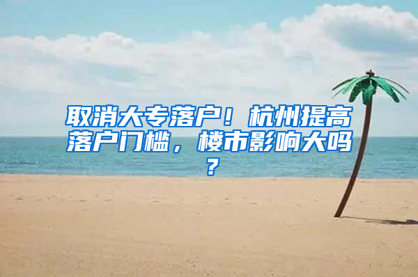 取消大专落户！杭州提高落户门槛，楼市影响大吗？