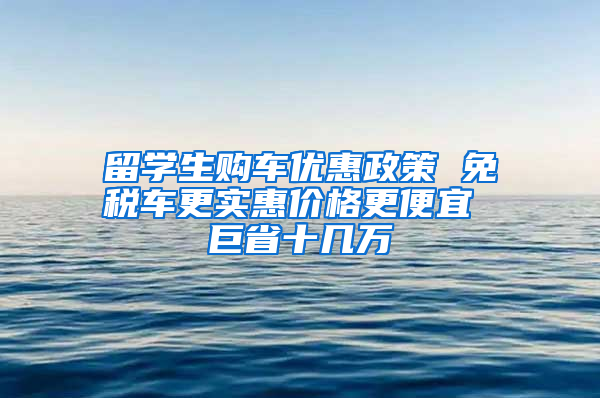 留学生购车优惠政策 免税车更实惠价格更便宜 巨省十几万