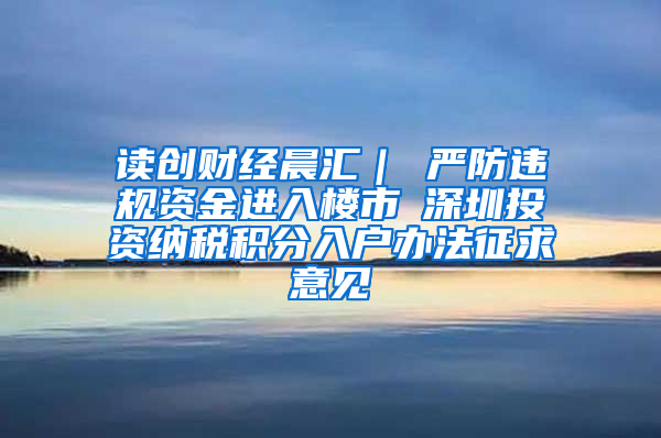 读创财经晨汇｜①严防违规资金进入楼市②深圳投资纳税积分入户办法征求意见