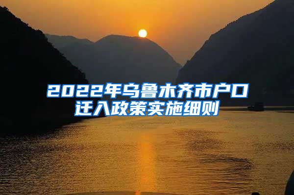 2022年乌鲁木齐市户口迁入政策实施细则