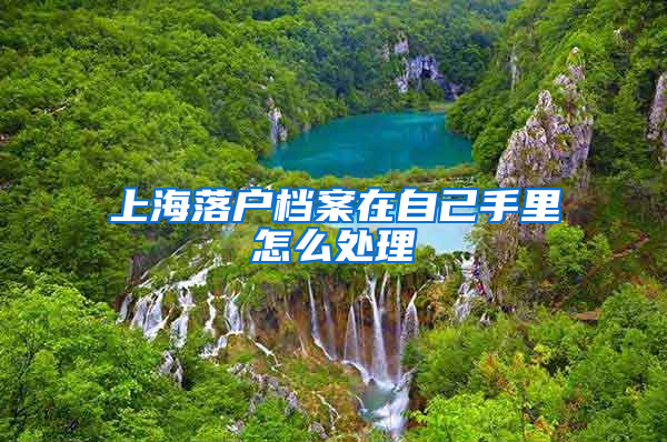 上海落户档案在自己手里怎么处理